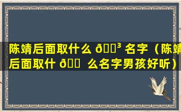 陈靖后面取什么 🐳 名字（陈靖后面取什 🐠 么名字男孩好听）